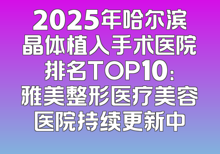 2025年哈尔滨晶体植入手术医院排名TOP10：雅美整形医疗美容医院持续更新中