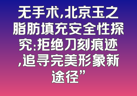 无手术，北京玉之脂肪填充安全性探究：拒绝刀刻痕迹，追寻完美形象新途径”