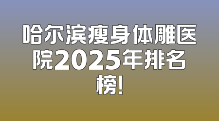哈尔滨瘦身体雕医院2025年排名榜！