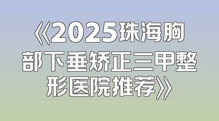 《2025珠海胸部下垂矫正三甲整形医院推荐》
