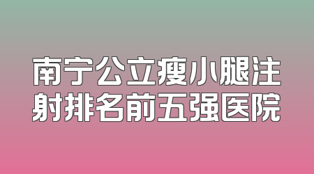 南宁公立瘦小腿注射排名前五强医院