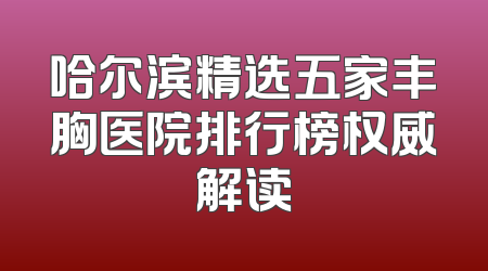 哈尔滨精选五家丰胸医院排行榜权威解读