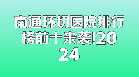南通环切医院排行榜前十来袭!2024