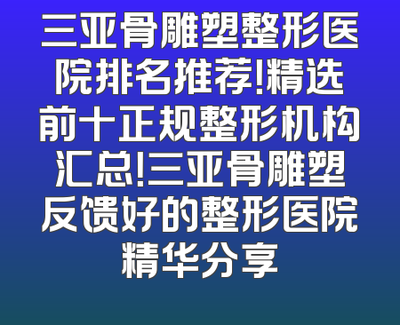 三亚骨雕塑整形医院排名推荐！精选前十正规整形机构汇总！三亚骨雕塑反馈好的整形医院精华分享