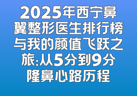 2025年西宁鼻翼整形医生排行榜与我的颜值飞跃之旅：从5分到9分隆鼻心路历程