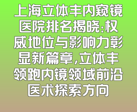 上海立体丰内窥镜医院排名揭晓：权威地位与影响力彰显新篇章，立体丰领跑内镜领域前沿医术探索方向