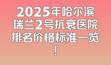 2025年哈尔滨瑞兰2号抗衰医院排名价格标准一览！