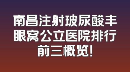 南昌注射玻尿酸丰眼窝公立医院排行前三概览！