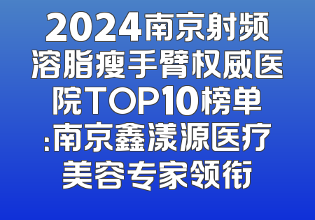 2024南京射频溶脂瘦手臂权威医院TOP10榜单：南京鑫漾源医疗美容专家领衔