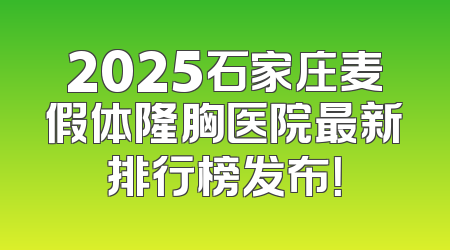 2025石家庄麦假体隆胸医院最新排行榜发布！