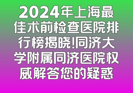 2024年上海最佳术前检查医院排行榜揭晓！同济大学附属同济医院权威解答您的疑惑