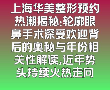 上海华美整形预约热潮揭秘：轮廓眼鼻手术深受欢迎背后的奥秘与年份相关性解读，近年势头持续火热走向