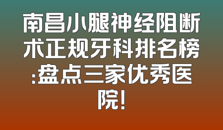 南昌小腿神经阻断术正规牙科排名榜：盘点三家优秀医院！