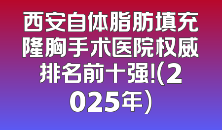 西安自体脂肪填充隆胸手术医院权威排名前十强！(2025年)
