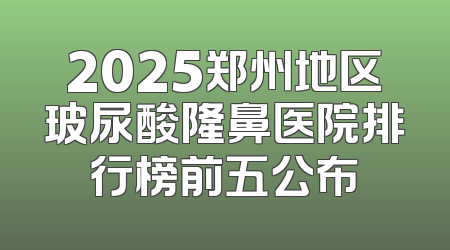 2025郑州地区玻尿酸隆鼻医院排行榜前五公布