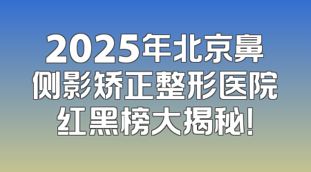 2025年北京鼻侧影矫正整形医院红黑榜大揭秘！
