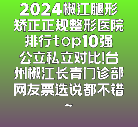 2024椒江腿形矫正正规整形医院排行top10强公立私立对比！台州椒江长青门诊部网友票选说都不错~