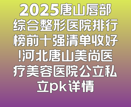 2025唐山唇部综合整形医院排行榜前十强清单收好！河北唐山美尚医疗美容医院公立私立pk详情