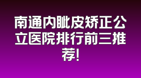 南通内眦皮矫正公立医院排行前三推荐！
