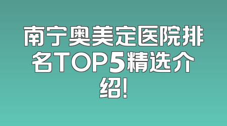 南宁奥美定医院排名TOP5精选介绍！