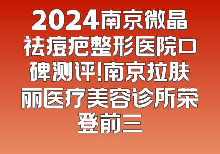 2024南京微晶祛痘疤整形医院口碑测评！南京拉肤丽医疗美容诊所荣登前三