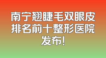 南宁翘睫毛双眼皮排名前十整形医院发布！