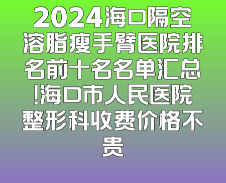 2024海口隔空溶脂瘦手臂医院排名前十名名单汇总！海口市人民医院整形科收费价格不贵