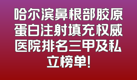 哈尔滨鼻根部胶原蛋白注射填充权威医院排名三甲及私立榜单！