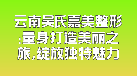 云南吴氏嘉美整形：量身打造美丽之旅，绽放独特魅力
