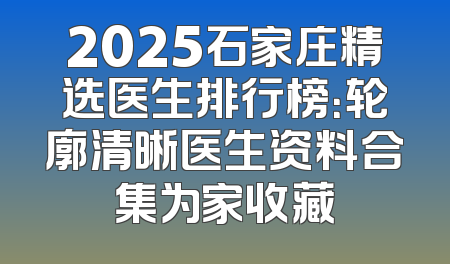 2025石家庄精选医生排行榜：轮廓清晰医生资料合集为家收藏