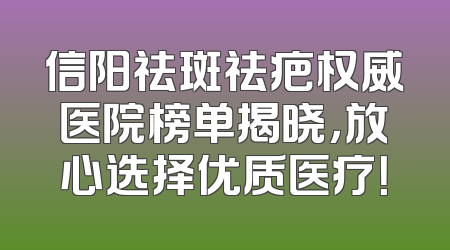 信阳祛斑祛疤权威医院榜单揭晓，放心选择优质医疗！