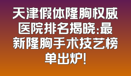 天津假体隆胸权威医院排名揭晓：最新隆胸手术技艺榜单出炉！