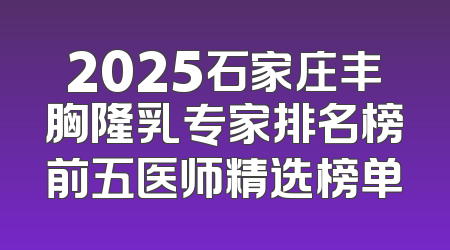 2025石家庄丰胸隆乳专家排名榜前五医师精选榜单