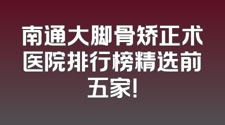 南通大脚骨矫正术医院排行榜精选前五家!