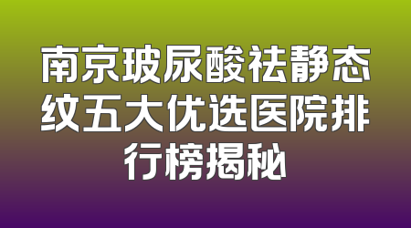 南京玻尿酸祛静态纹五大优选医院排行榜揭秘