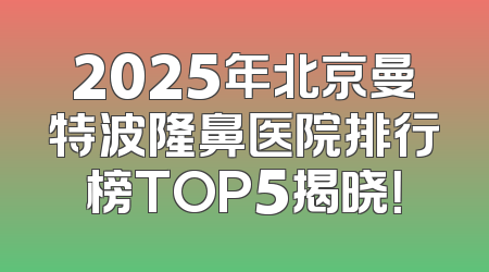 2025年北京曼特波隆鼻医院排行榜TOP5揭晓！