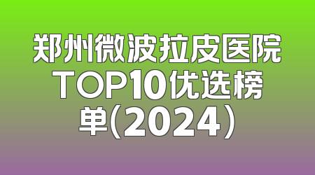 郑州微波拉皮医院TOP10优选榜单（2024）