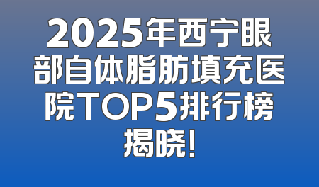 2025年西宁眼部自体脂肪填充医院TOP5排行榜揭晓！