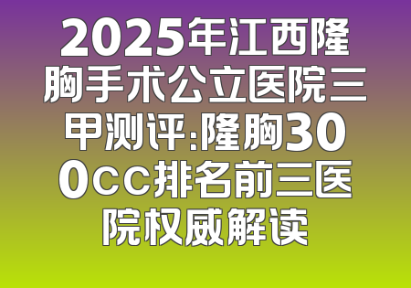 2025年江西隆胸手术公立医院三甲测评：隆胸300cc排名前三医院权威解读