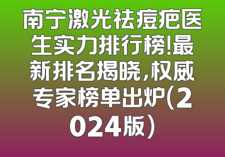 南宁激光祛痘疤医生实力排行榜！最新排名揭晓，权威专家榜单出炉（2024版）