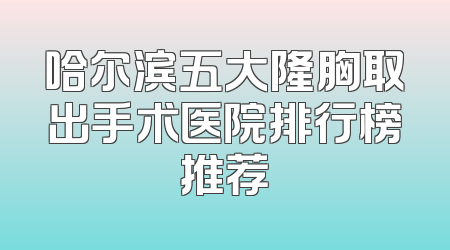 哈尔滨五大隆胸取出手术医院排行榜推荐