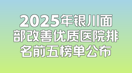 2025年银川面部改善优质医院排名前五榜单公布