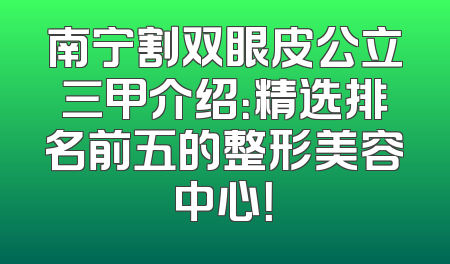 南宁割双眼皮公立三甲介绍：精选排名前五的整形美容中心！