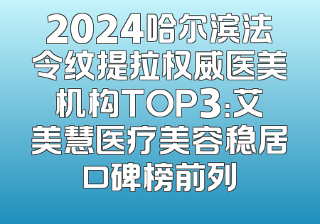 2024哈尔滨法令纹提拉权威医美机构TOP3：艾美慧医疗美容稳居口碑榜前列