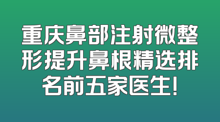 重庆鼻部注射微整形提升鼻根精选排名前五家医生!