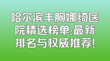 哈尔滨丰胸娜绮医院精选榜单：最新排名与权威推荐！