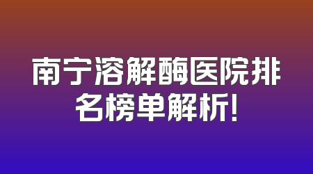 南宁溶解酶医院排名榜单解析！