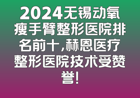 2024无锡动氧瘦手臂整形医院排名前十，赫恩医疗整形医院技术受赞誉！