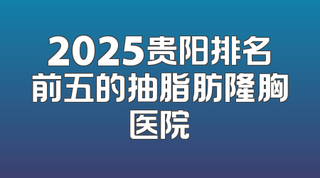 2025贵阳排名前五的抽脂肪隆胸医院