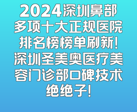 2024深圳鼻部多项十大正规医院排名榜榜单刷新！深圳圣美奥医疗美容门诊部口碑技术绝绝子！